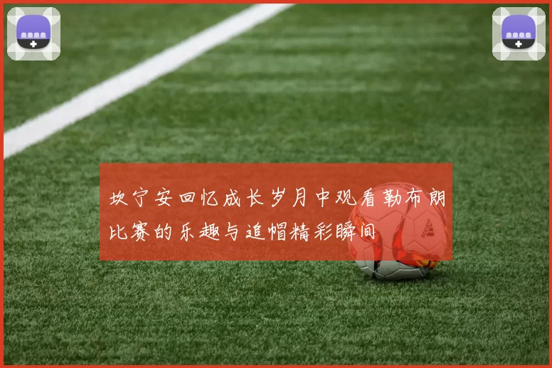 坎宁安回忆成长岁月中观看勒布朗比赛的乐趣与追帽精彩瞬间