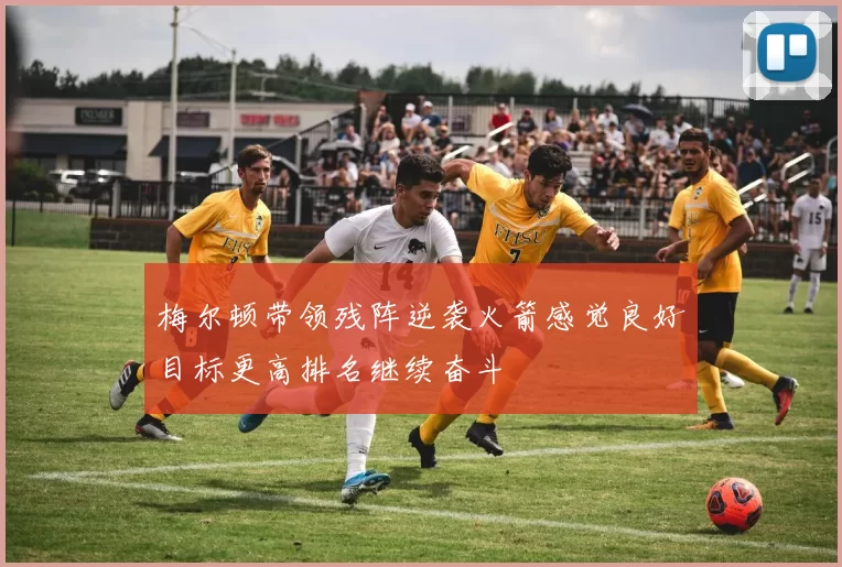 梅尔顿带领残阵逆袭火箭感觉良好目标更高排名继续奋斗