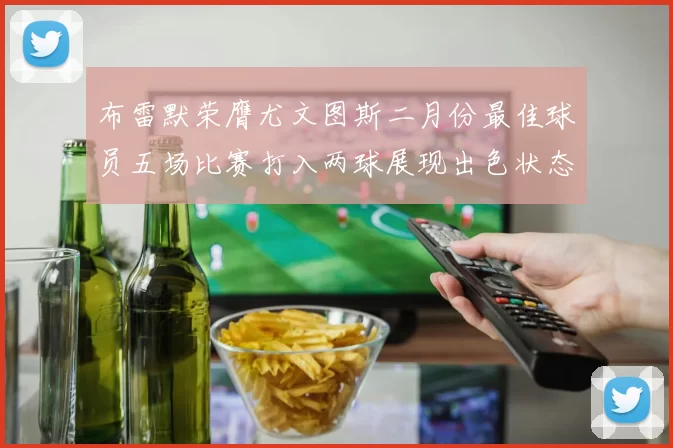 布雷默荣膺尤文图斯二月份最佳球员五场比赛打入两球展现出色状态