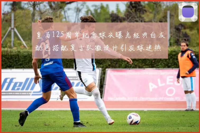 皇马125周年纪念球衣曝光经典白灰配色搭配复古队徽设计引发球迷热议