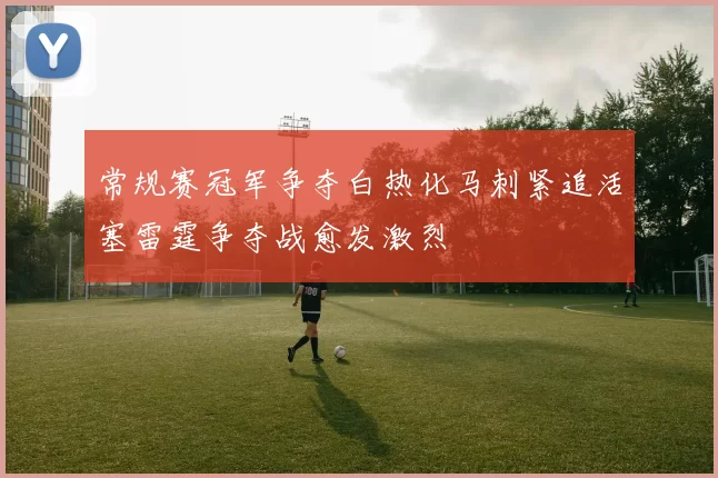 常规赛冠军争夺白热化马刺紧追活塞雷霆争夺战愈发激烈