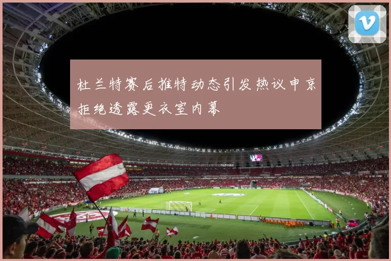 杜兰特赛后推特动态引发热议申京拒绝透露更衣室内幕