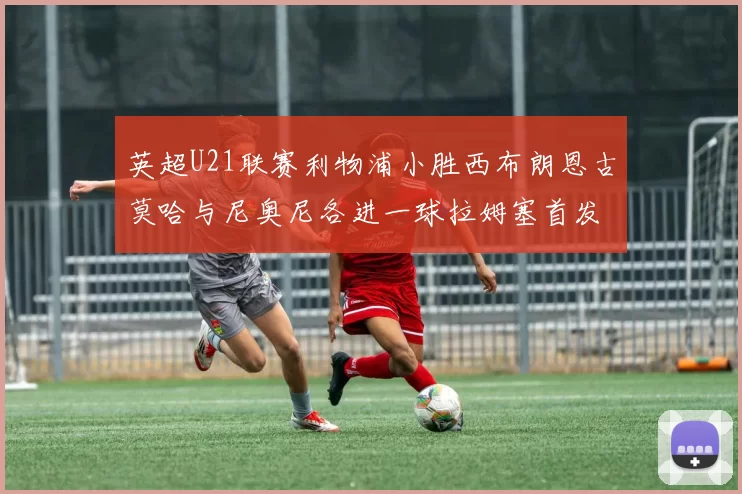 英超U21联赛利物浦小胜西布朗恩古莫哈与尼奥尼各进一球拉姆塞首发出战