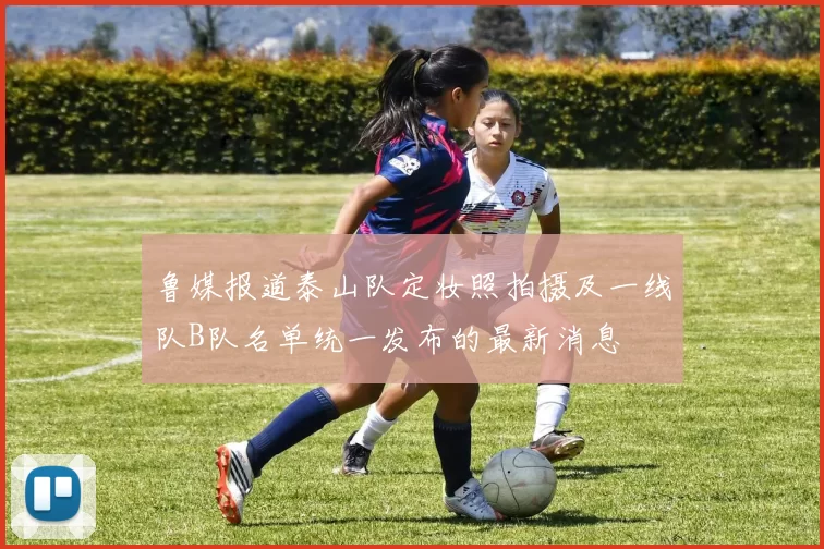 鲁媒报道泰山队定妆照拍摄及一线队B队名单统一发布的最新消息