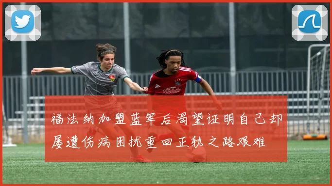 福法纳加盟蓝军后渴望证明自己却屡遭伤病困扰重回正轨之路艰难