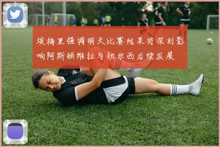 埃梅里强调明天比赛结果将深刻影响阿斯顿维拉与切尔西后续发展
