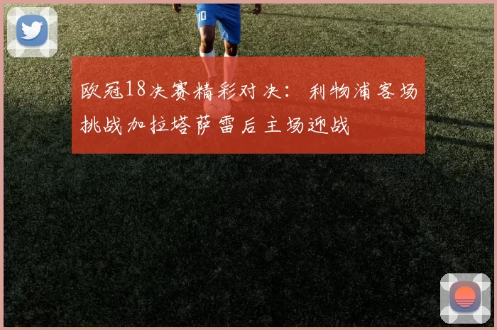 欧冠18决赛精彩对决：利物浦客场挑战加拉塔萨雷后主场迎战