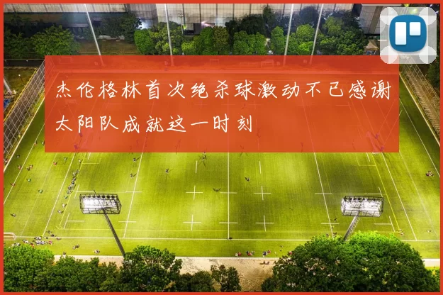 杰伦格林首次绝杀球激动不已感谢太阳队成就这一时刻