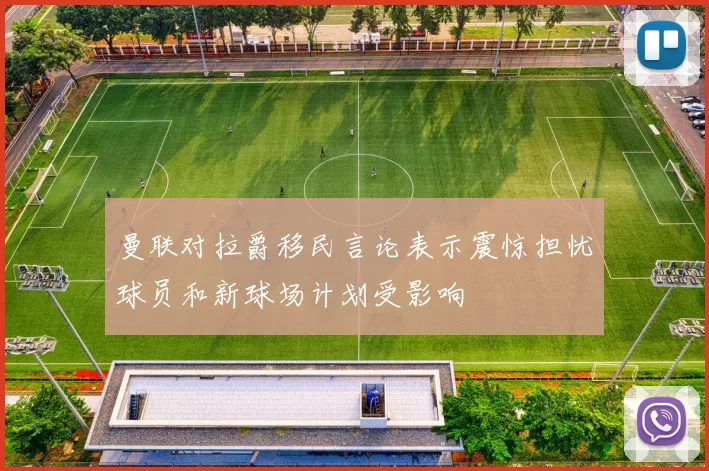 曼联对拉爵移民言论表示震惊担忧球员和新球场计划受影响