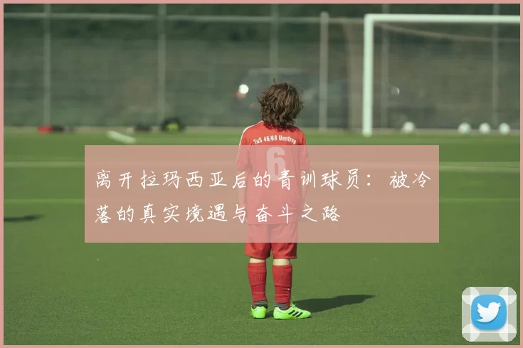 离开拉玛西亚后的青训球员：被冷落的真实境遇与奋斗之路