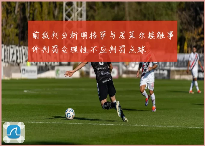 前裁判分析明格萨与居莱尔接触事件判罚合理性不应判罚点球