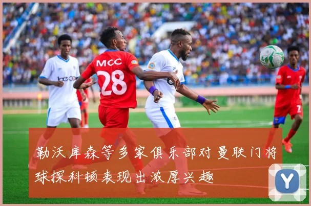 勒沃库森等多家俱乐部对曼联门将球探科顿表现出浓厚兴趣