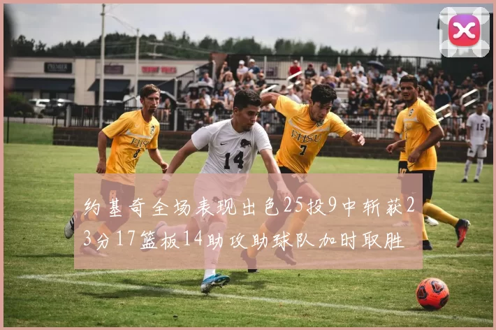 约基奇全场表现出色25投9中斩获23分17篮板14助攻助球队加时取胜