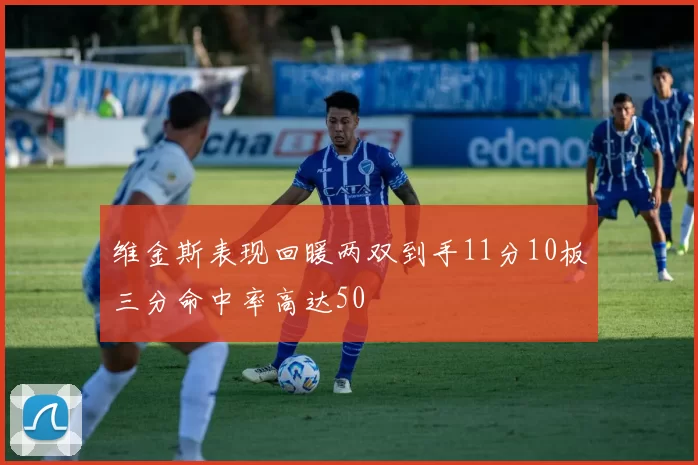 维金斯表现回暖两双到手11分10板三分命中率高达50