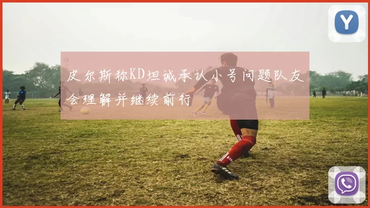 皮尔斯称KD坦诚承认小号问题队友会理解并继续前行
