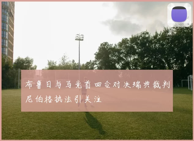 布鲁日与马竞首回合对决瑞典裁判尼伯格执法引关注