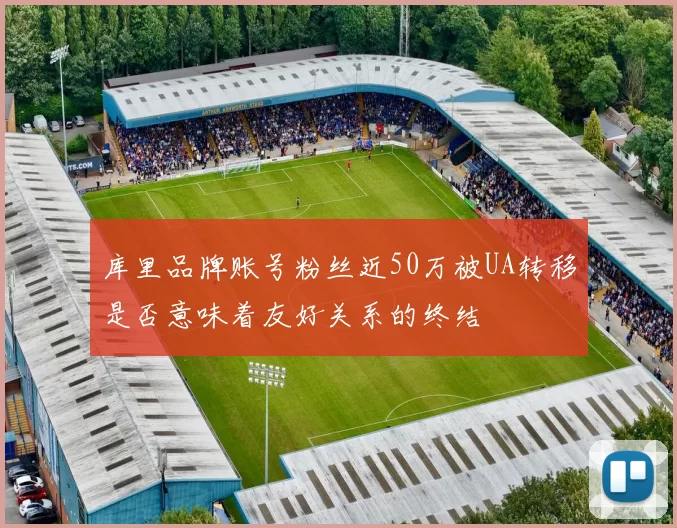 库里品牌账号粉丝近50万被UA转移是否意味着友好关系的终结