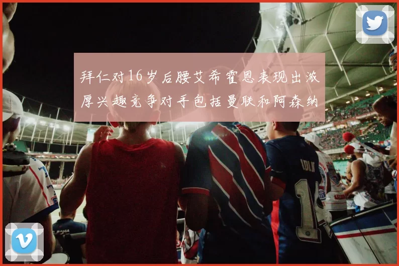 拜仁对16岁后腰艾希霍恩表现出浓厚兴趣竞争对手包括曼联和阿森纳